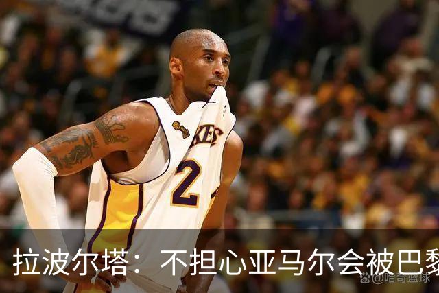 拉波尔塔：不担心亚马尔会被巴黎的高薪诱惑，对巴萨底蕴充满信心